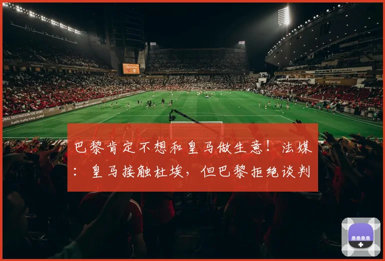 巴黎肯定不想和皇马做生意！法媒：皇马接触杜埃，但巴黎拒绝谈判