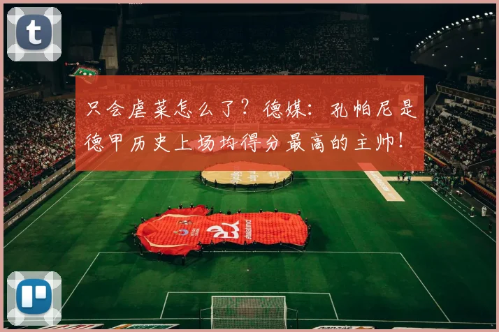 只会虐菜怎么了？德媒：孔帕尼是德甲历史上场均得分最高的主帅！