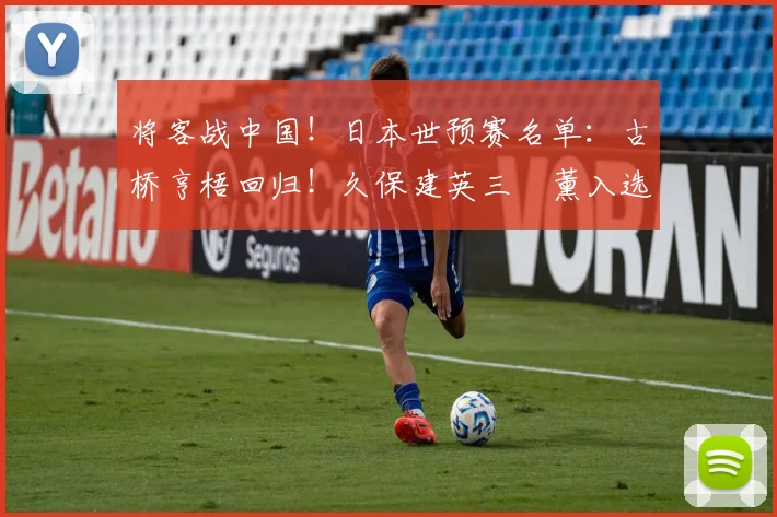 将客战中国！日本世预赛名单：古桥亨梧回归！久保建英三笘薰入选
