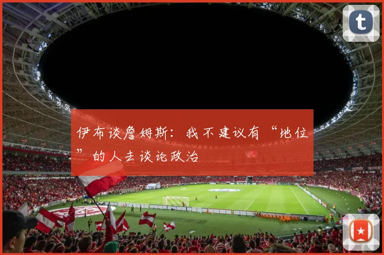 伊布谈詹姆斯：我不建议有“地位”的人去谈论政治