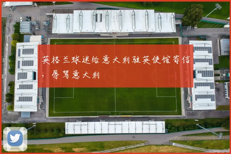英格兰球迷给意大利驻英使馆寄信，辱骂意大利