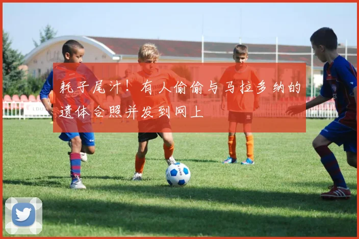 耗子尾汁！有人偷偷与马拉多纳的遗体合照并发到网上