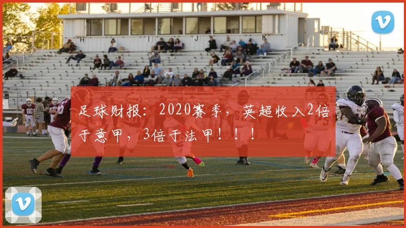 足球财报：2020赛季，英超收入2倍于意甲，3倍于法甲！！！