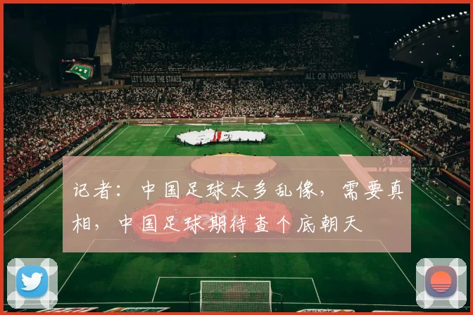 记者：中国足球太多乱像，需要真相，中国足球期待查个底朝天