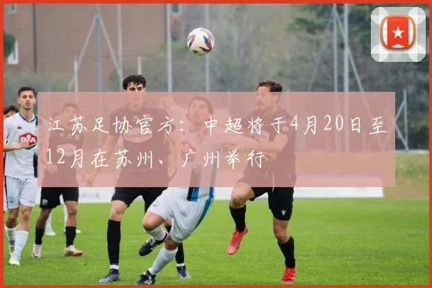 江苏足协官方：中超将于4月20日至12月在苏州、广州举行