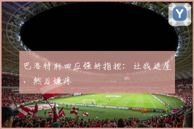 巴洛特利回应强奸指控：让我进屋，然后嫌疼